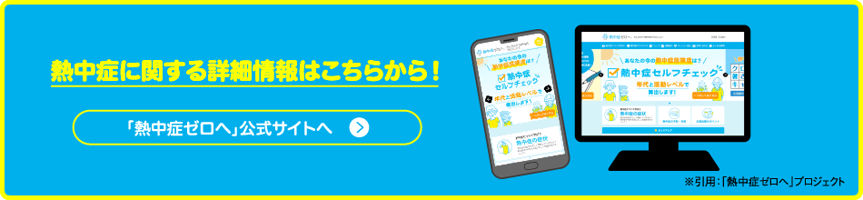 熱中症に関する詳細情報はこちらから！「熱中症ゼロへ」公式サイトへ 引用：「熱中症ゼロへ」プロジェクト