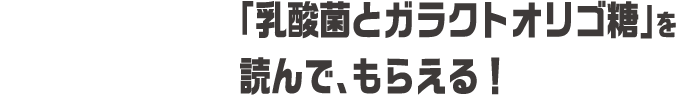 第3話 「乳酸菌とガラクトオリゴ糖」を読んで、もらえる！