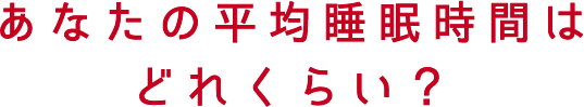 あなたの平均睡眠時間はどのくらい？