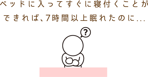 ベットに入ってすぐ寝付くことが出来れば、7時間以上眠れたのに...