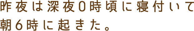 昨日は深夜0時頃に寝付いて朝6時に起きた。