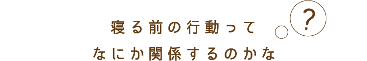 寝る前の行動ってなにか関係するのかな