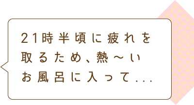 21時半頃に疲れを取るため、熱〜いお風呂に入って