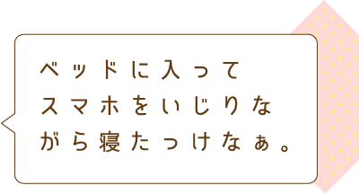 ベッドに入ってスマホをいじりながら寝たっけなぁ