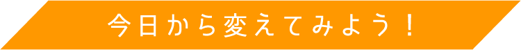 今日から変えてみよう