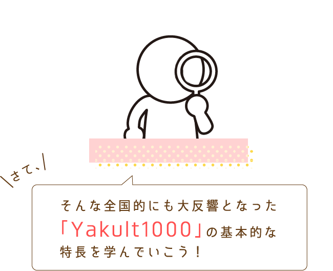 そんな全国的にも大反響となった「Yakult1000」の基本的な特長を学んでいこう！