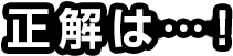 正解は・・・！