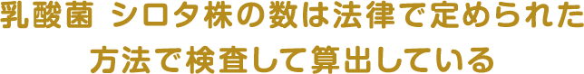 乳酸菌 シロタ株の数は法律で定められた方法で検査して算出している