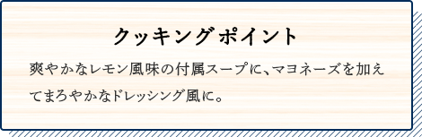 クッキングポイント 爽やかなレモン風味の付属スープに、マヨネーズを加えてまろやかなドレッシング風に。