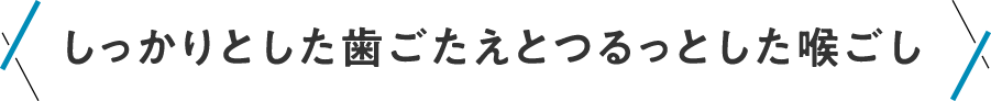 しっかりとした歯ごたえとつるっとした喉ごし