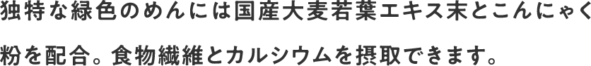 独特な緑色のめんには国産大麦若葉エキス末とこんにゃく粉を配合。食物繊維とカルシウムを摂取できます。