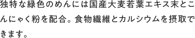 独特な緑色のめんには国産大麦若葉エキス末とこんにゃく粉を配合。食物繊維とカルシウムを摂取できます。